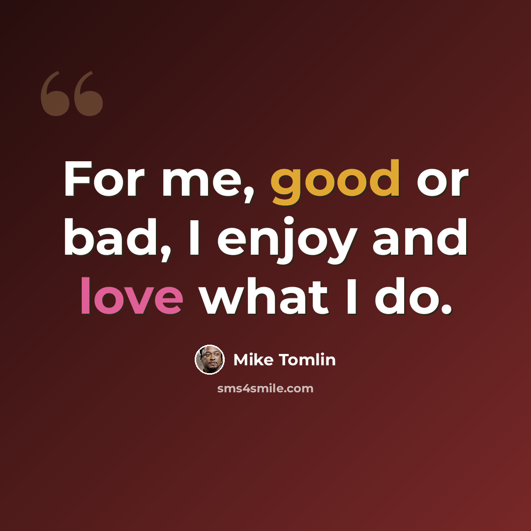 “For me, good or bad, I enjoy and love what I do.” quote by Mike Tomlin
