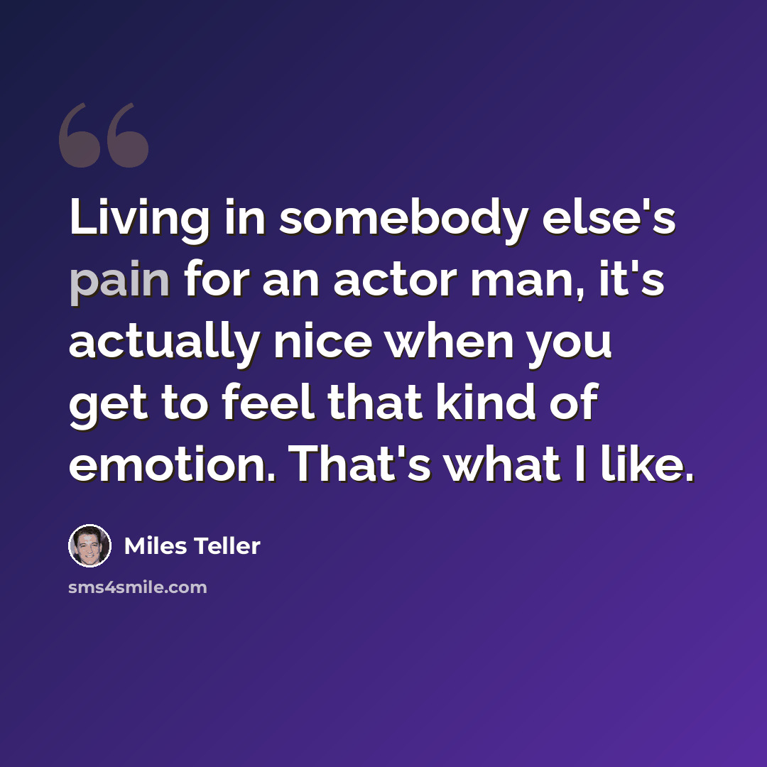 “Living in somebody else's pain for an actor man, it's actually nice when you get to feel that kind of emotion. That's what I like.” quote by Miles Teller