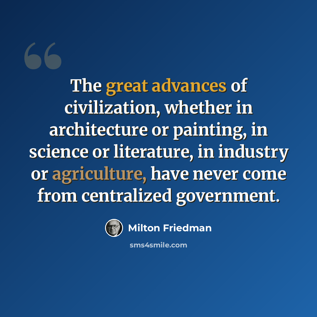 “The great advances of civilization, whether in architecture or painting, in science or literature, in industry or agriculture, have never come from centralized government.” quote by Milton Friedman