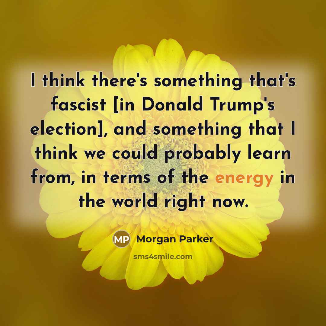 “I think there's something that's fascist [in Donald Trump's election], and something that I think we could probably learn from, in terms of the energy in the world right now.” quote by Morgan Parker