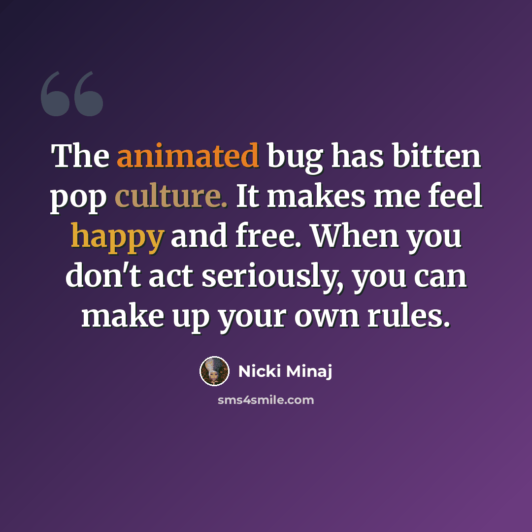 “The animated bug has bitten pop culture. It makes me feel happy and free. When you don't act seriously, you can make up your own rules.” quote by Nicki Minaj