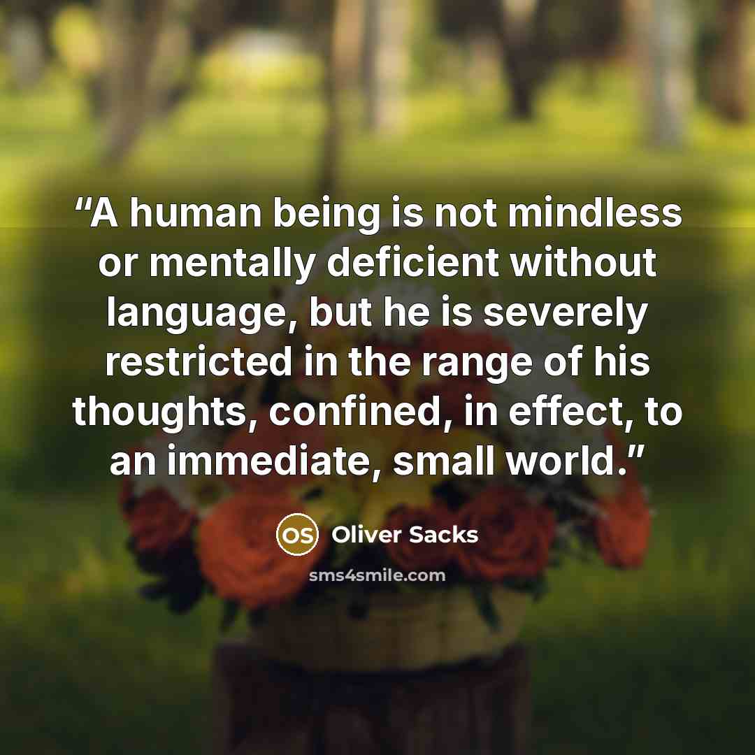 “A human being is not mindless or mentally deficient without language, but he is severely restricted in the range of his thoughts, confined, in effect, to an immediate, small world.” quote by Oliver Sacks