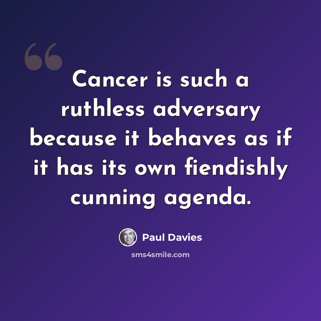 “Cancer is such a ruthless adversary because it behaves as if it has its own fiendishly cunning agenda.” quote by Paul Davies