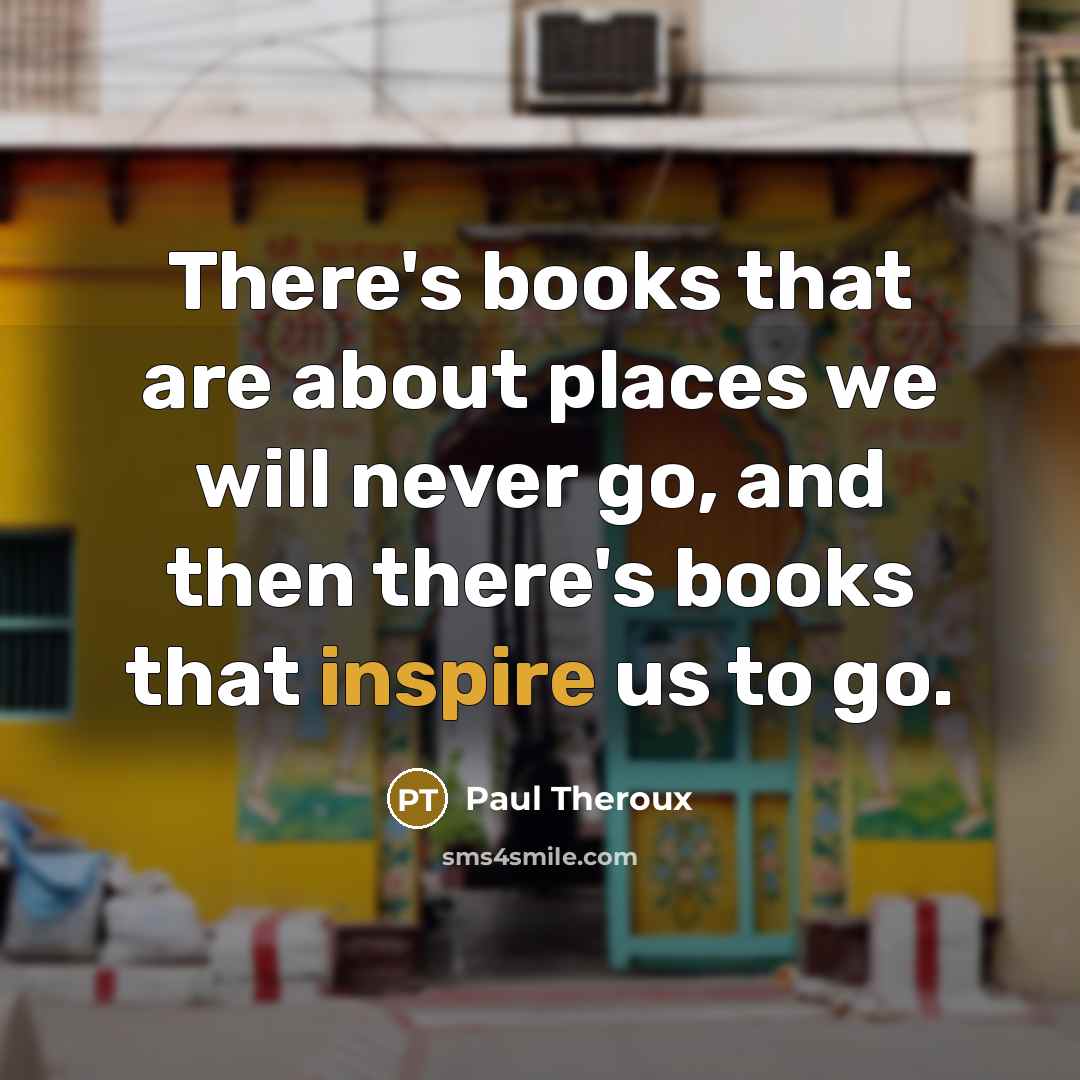 “There's books that are about places we will never go, and then there's books that inspire us to go.” quote by Paul Theroux