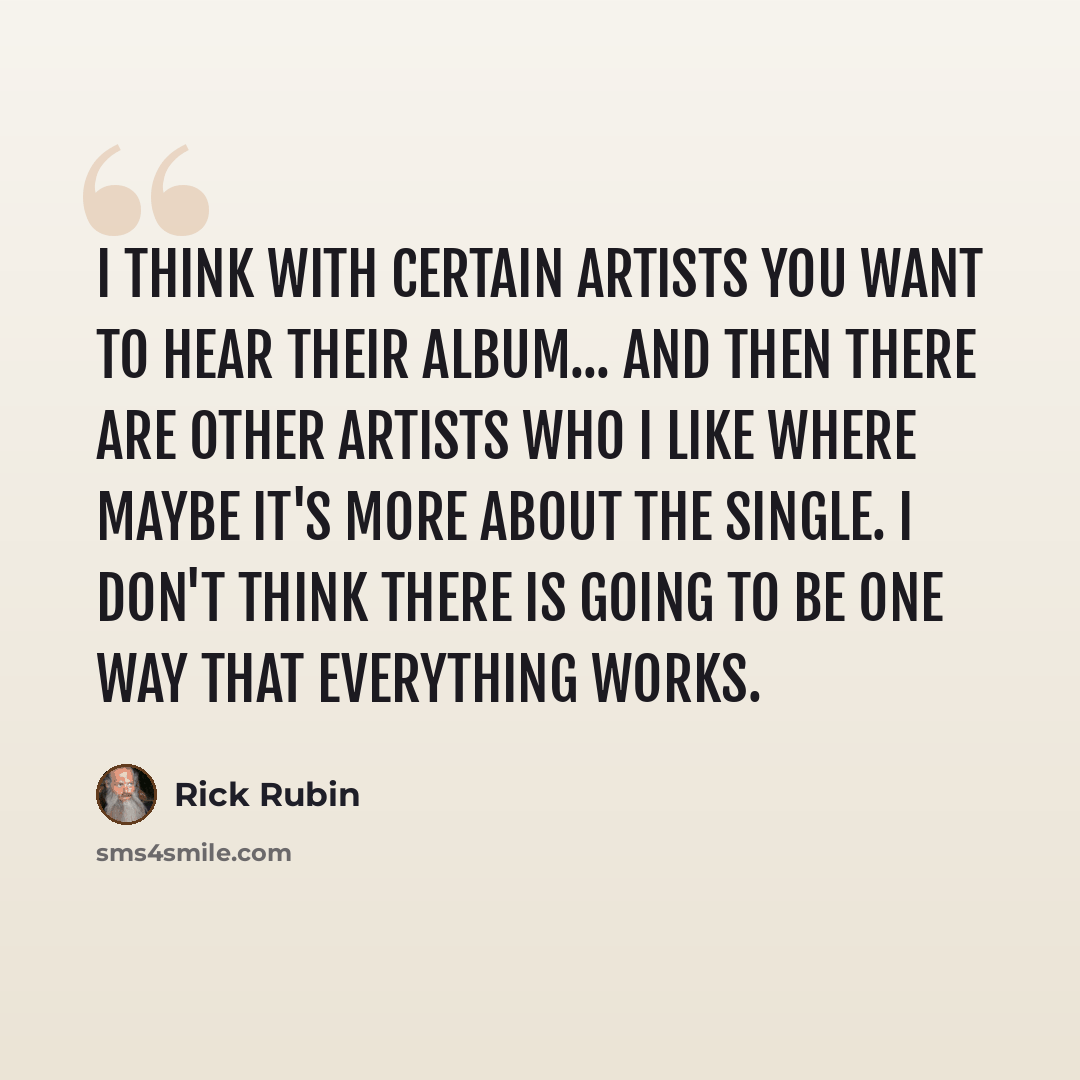 “I think with certain artists you want to hear their album... and then there are other artists who I like where maybe it's more about the single. I don't think there is going to be one way that everything works.” quote by Rick Rubin