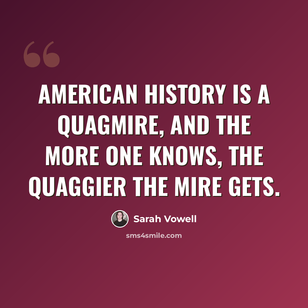 “American history is a quagmire, and the more one knows, the quaggier the mire gets.” quote by Sarah Vowell