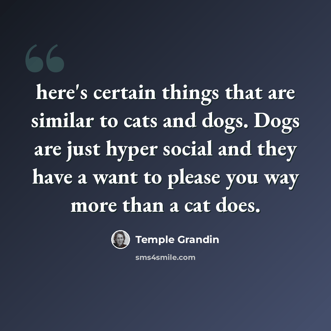“here's certain things that are similar to cats and dogs. Dogs are just hyper social and they have a want to please you way more than a cat does.” quote by Temple Grandin