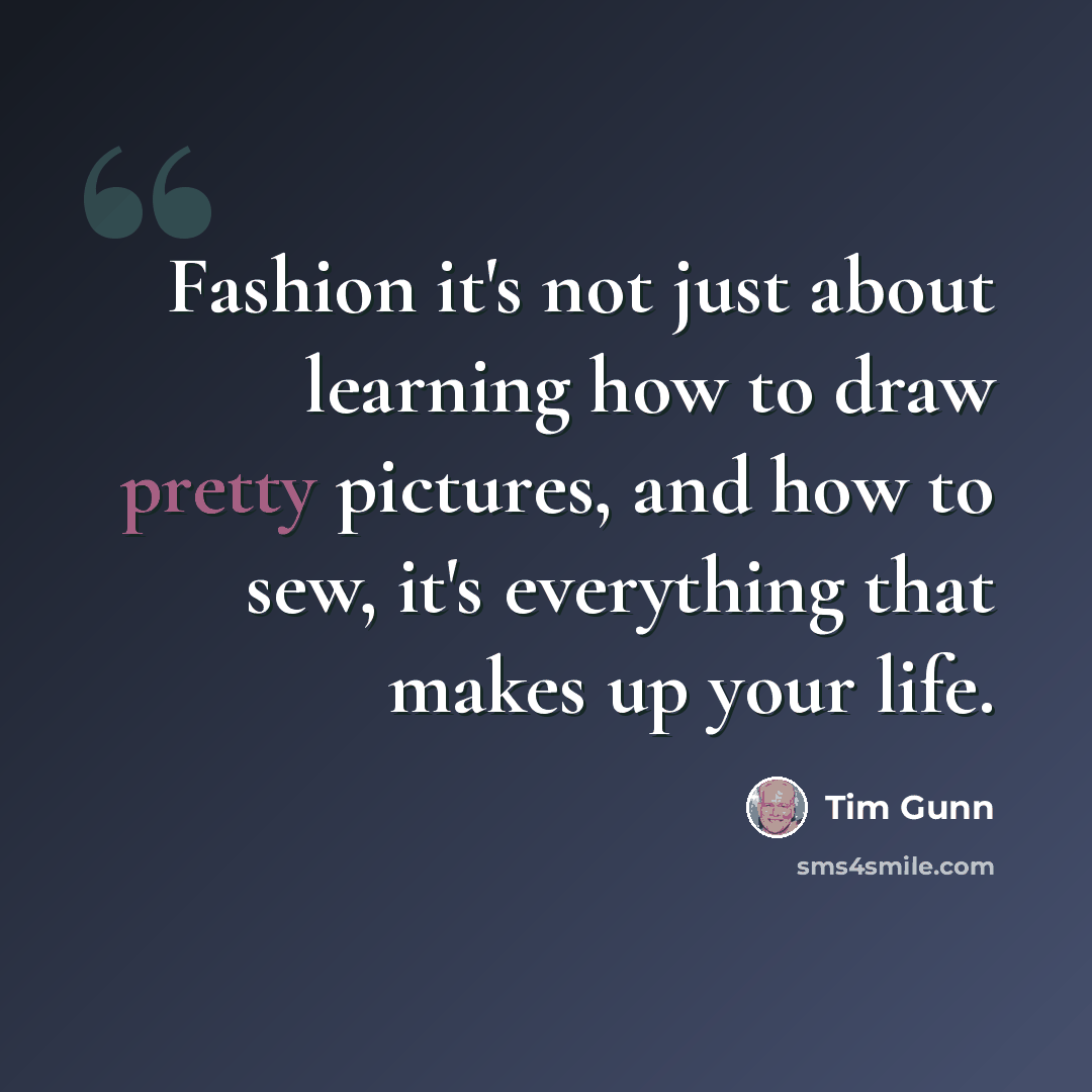 “Fashion it's not just about learning how to draw pretty pictures, and how to sew, it's everything that makes up your life.” quote by Tim Gunn