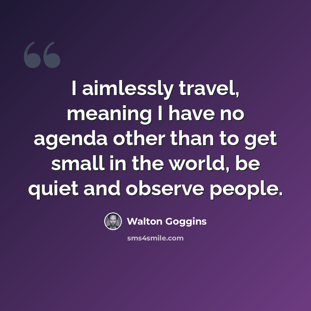 “I aimlessly travel, meaning I have no agenda other than to get small in the world, be quiet and observe people.” quote by Walton Goggins