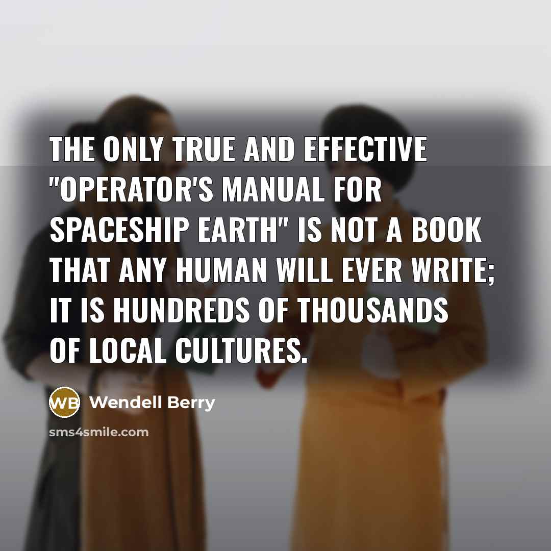 “The only true and effective "operator's manual for spaceship earth" is not a book that any human will ever write; it is hundreds of thousands of local cultures.” quote by Wendell Berry