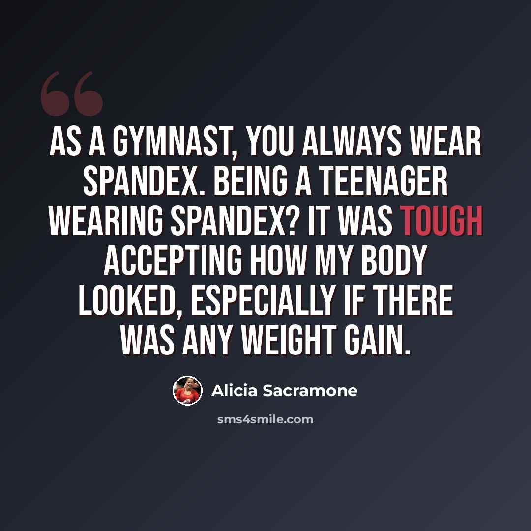 “As a gymnast, you always wear spandex. Being a teenager wearing spandex? It was tough accepting how my body looked, especially if there was any weight gain.” quote by Alicia Sacramone