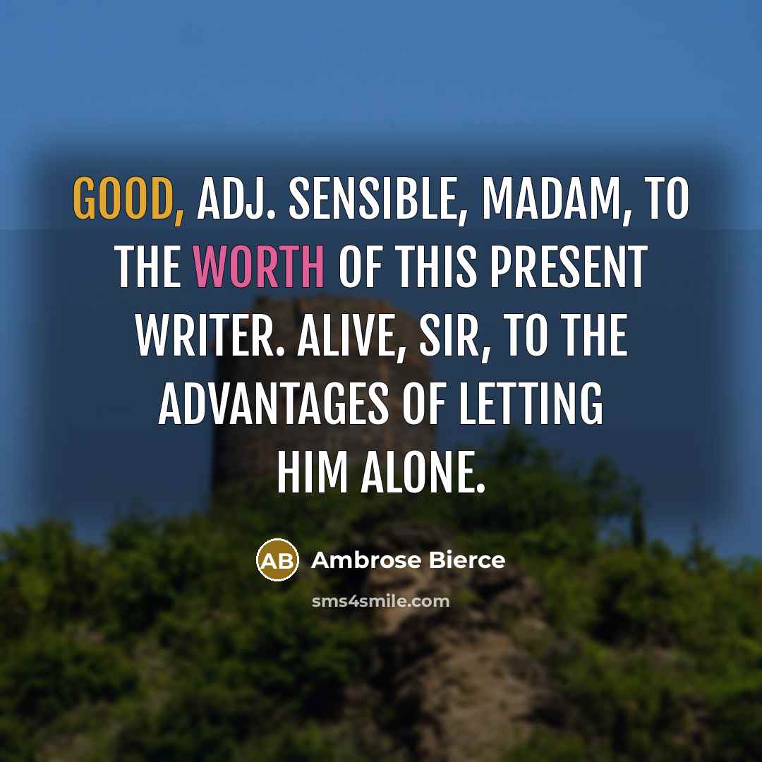 “GOOD, adj. Sensible, madam, to the worth of this present writer. Alive, sir, to the advantages of letting him alone.” quote by Ambrose Bierce