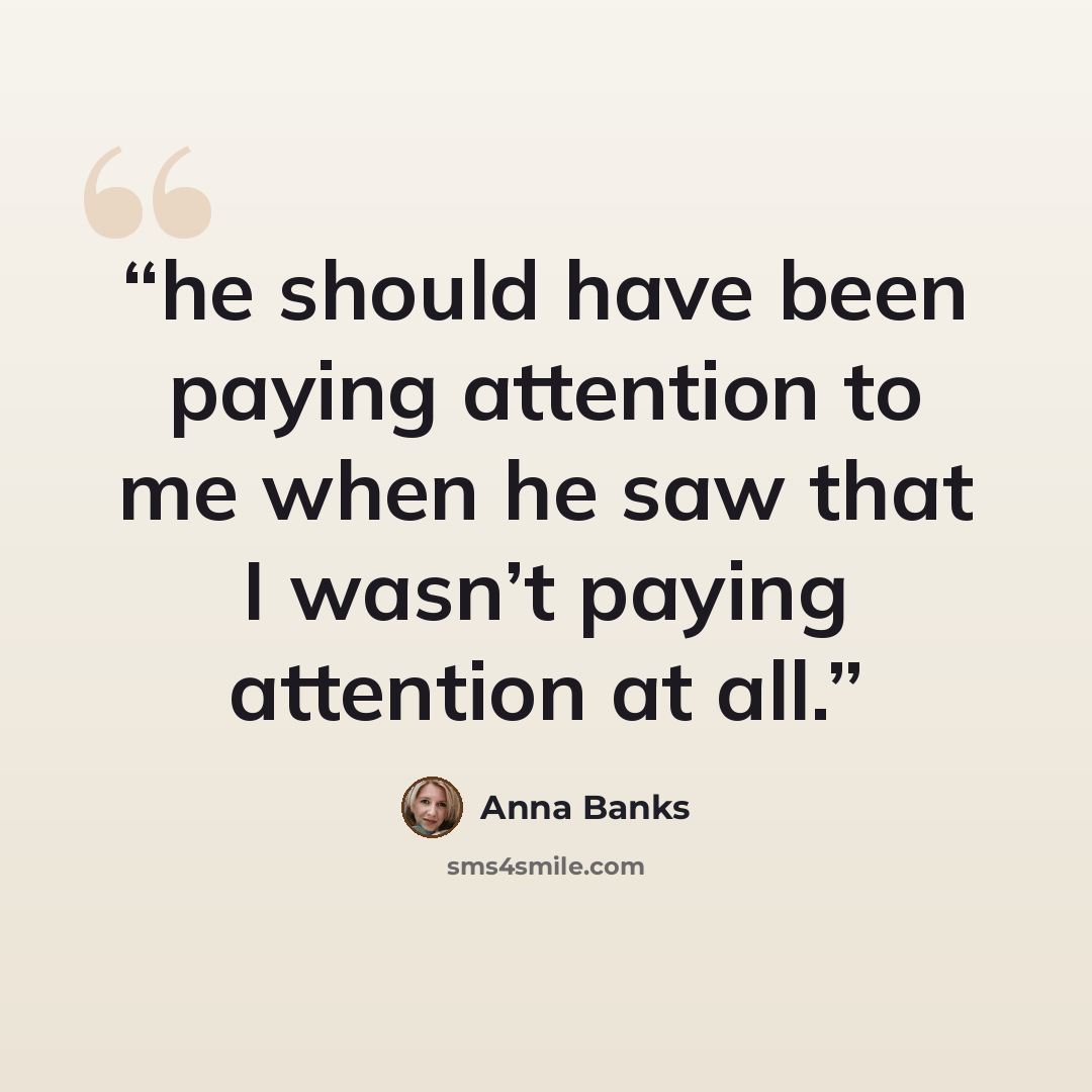 “he should have been paying attention to me when he saw that I wasn’t paying attention at all.” quote by Anna Banks