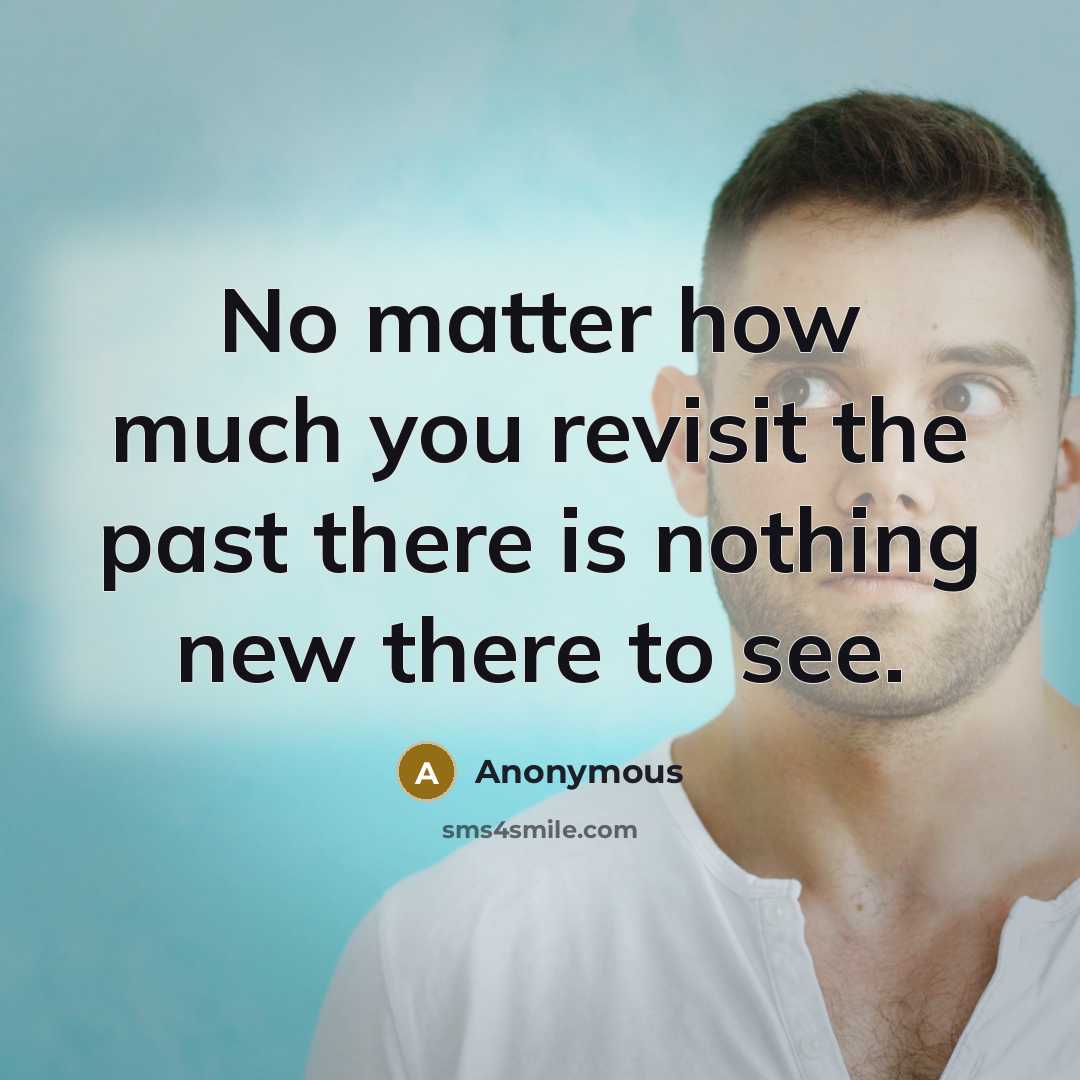 “No matter how much you revisit the past there is nothing new there to see.” quote by Anonymous