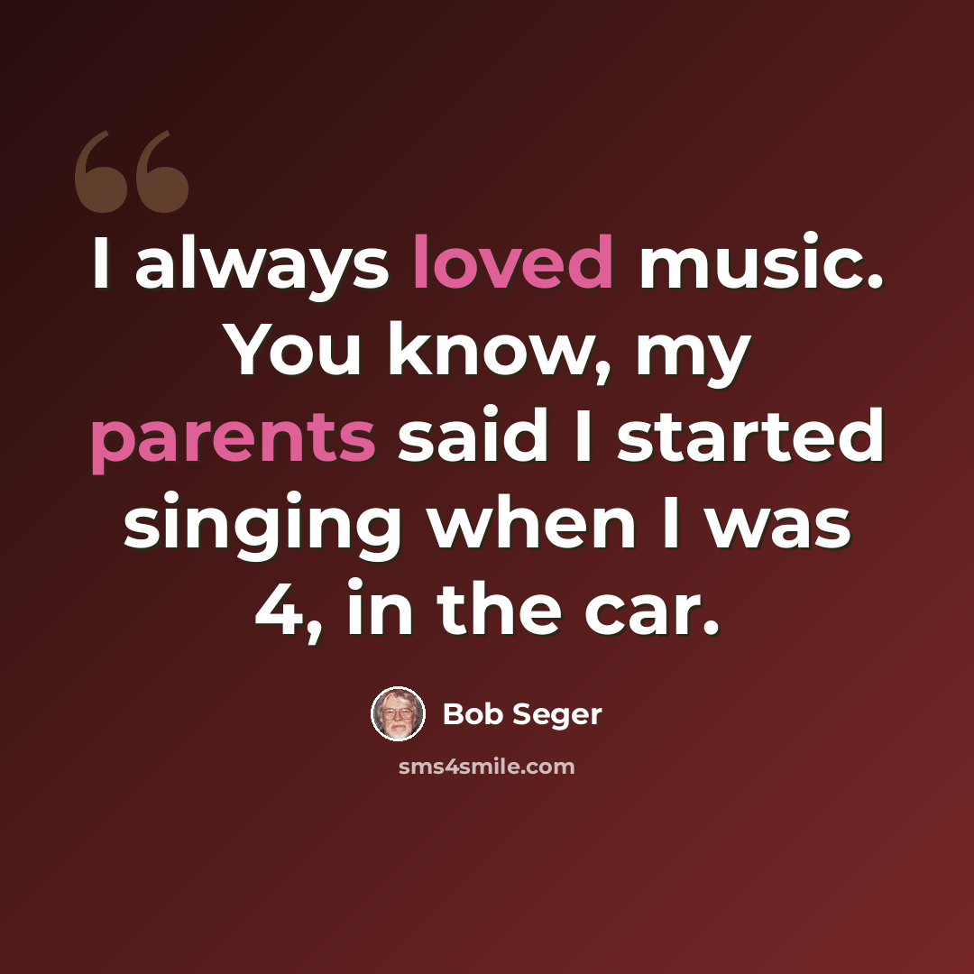 “I always loved music. You know, my parents said I started singing when I was 4, in the car.” quote by Bob Seger