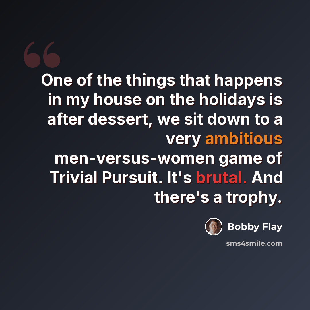 “One of the things that happens in my house on the holidays is after dessert, we sit down to a very ambitious men-versus-women game of Trivial Pursuit. It's brutal. And there's a trophy.” quote by Bobby Flay
