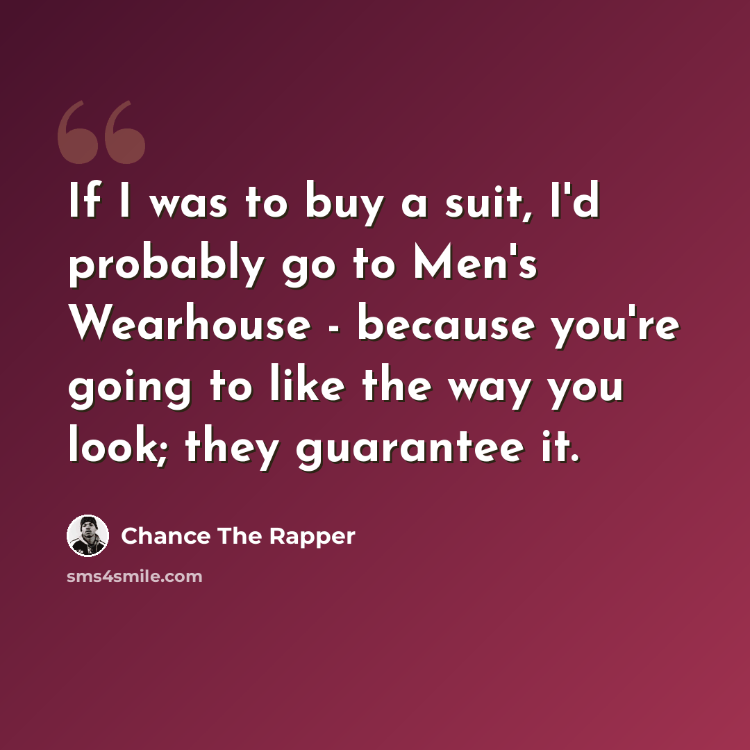 “If I was to buy a suit, I'd probably go to Men's Wearhouse - because you're going to like the way you look; they guarantee it.” quote by Chance The Rapper
