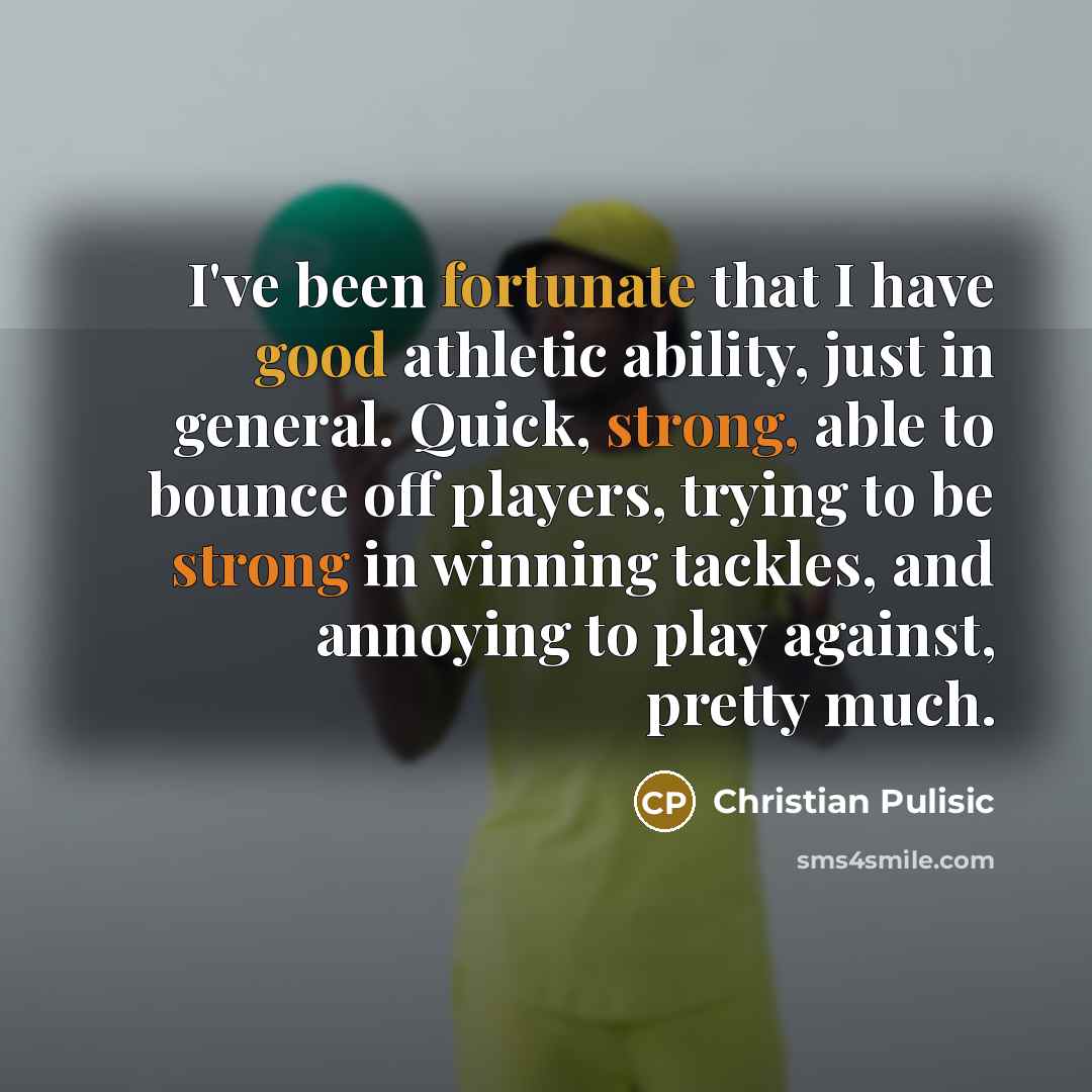 “I've been fortunate that I have good athletic ability, just in general. Quick, strong, able to bounce off players, trying to be strong in winning tackles, and annoying to play against, pretty much.” quote by Christian Pulisic
