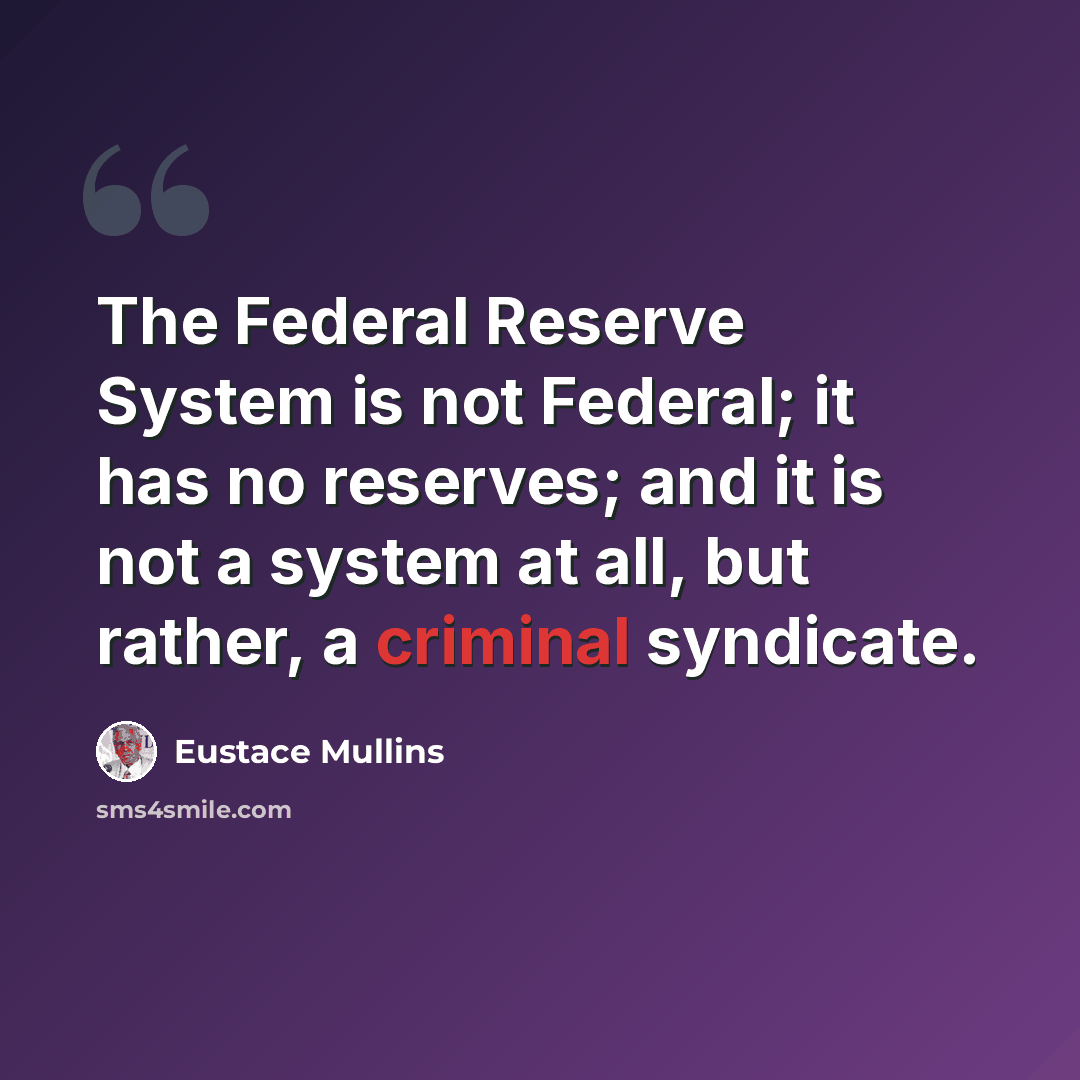 “The Federal Reserve System is not Federal; it has no reserves; and it is not a system at all, but rather, a criminal syndicate.” quote by Eustace Mullins