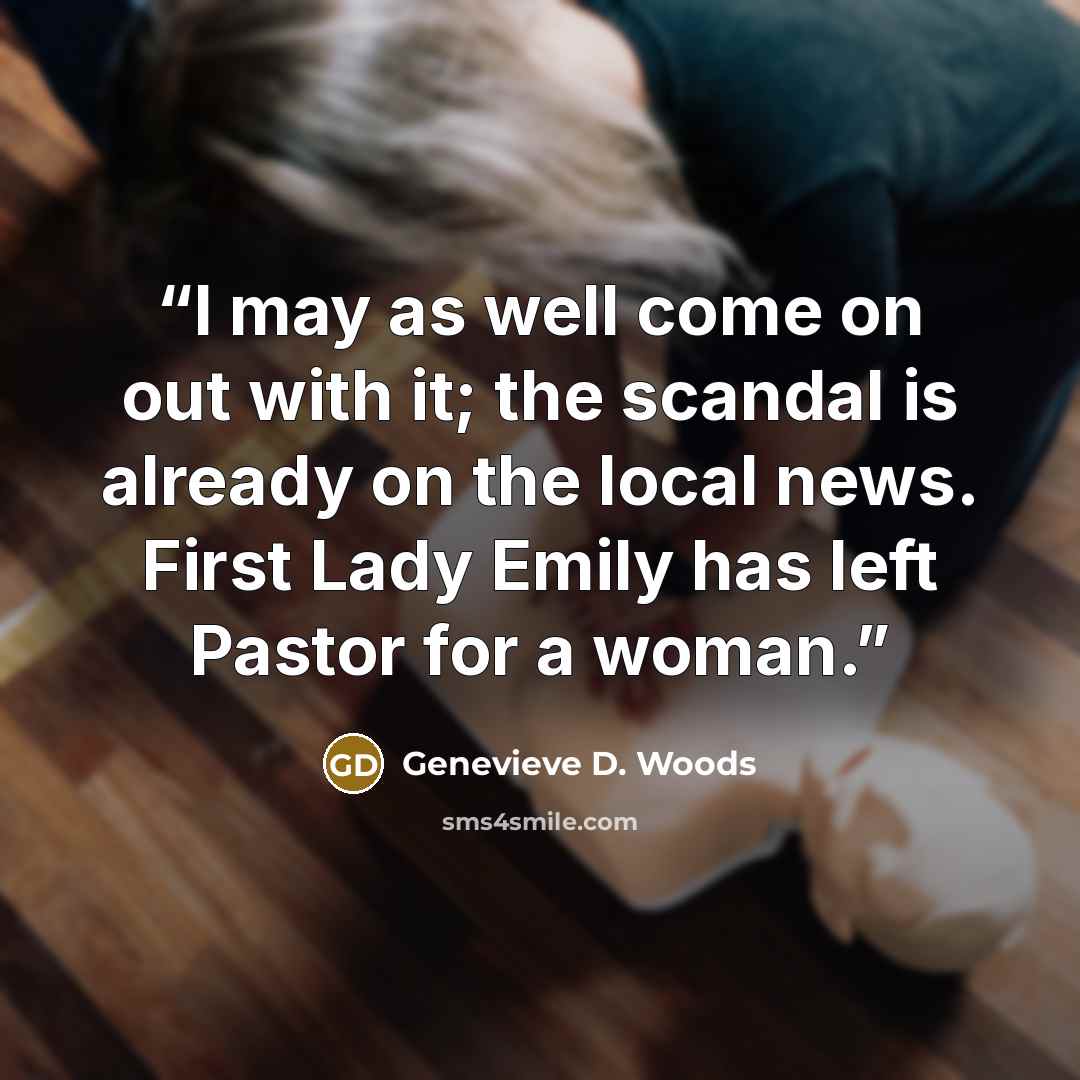 “I may as well come on out with it; the scandal is already on the local news. First Lady Emily has left Pastor for a woman.” quote by Genevieve D. Woods