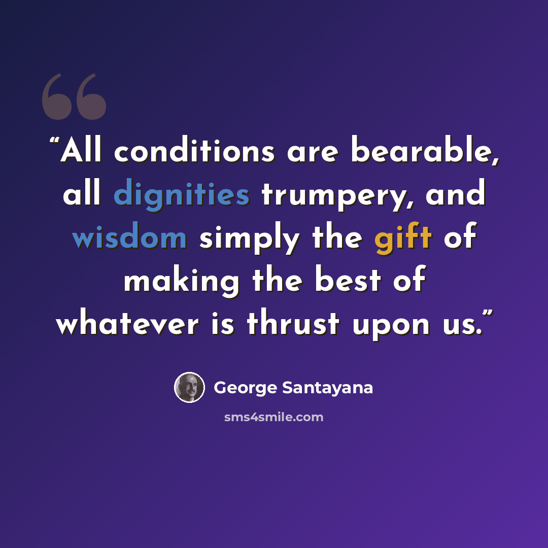 “All conditions are bearable, all dignities trumpery, and wisdom simply the gift of making the best of whatever is thrust upon us.” quote by George Santayana