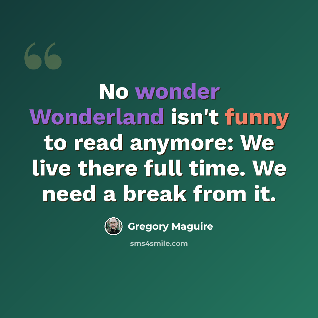 “No wonder Wonderland isn't funny to read anymore: We live there full time. We need a break from it.” quote by Gregory Maguire