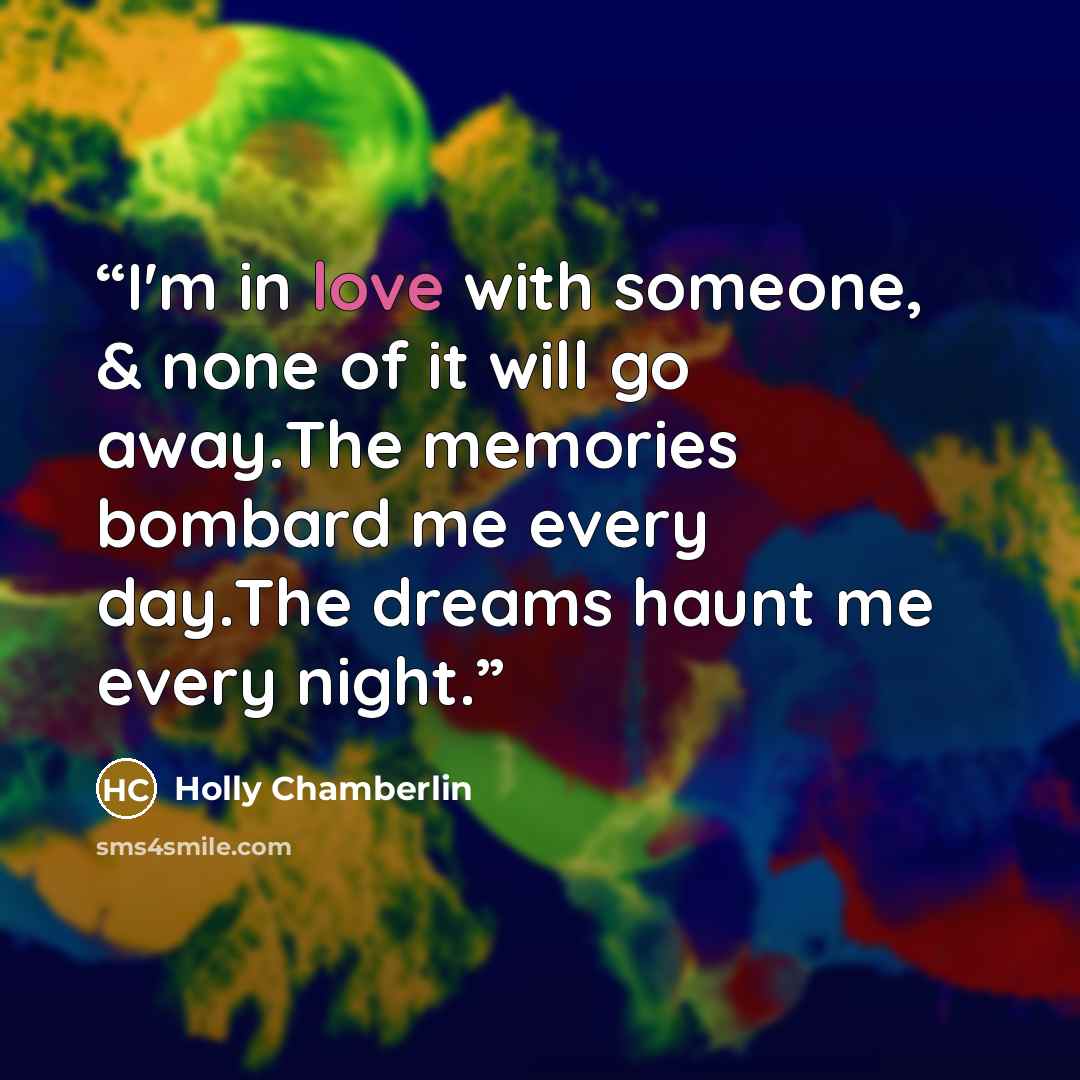 “I'm in love with someone, & none of it will go away.The memories bombard me every day.The dreams haunt me every night.” quote by Holly Chamberlin