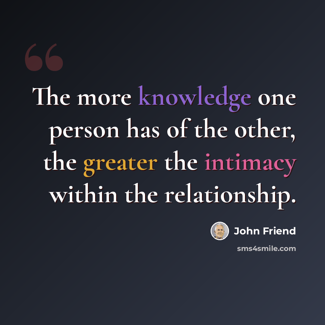 “The more knowledge one person has of the other, the greater the intimacy within the relationship.” quote by John Friend