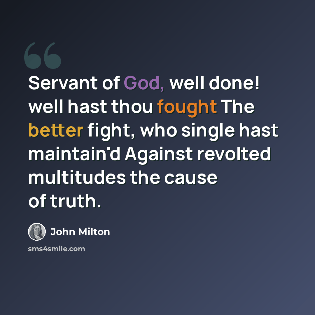“Servant of God, well done! well hast thou fought The better fight, who single hast maintain'd Against revolted multitudes the cause of truth.” quote by John Milton