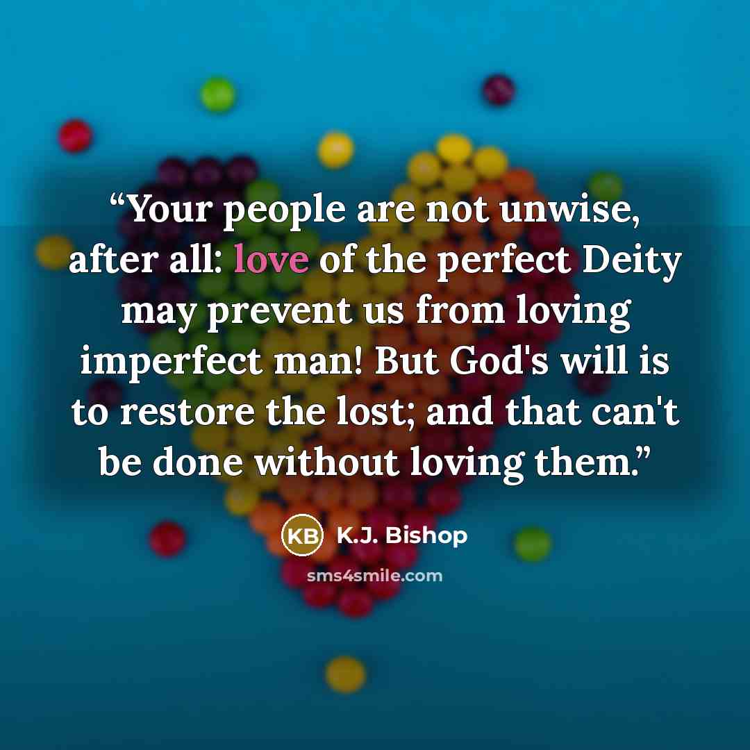 “Your people are not unwise, after all: love of the perfect Deity may prevent us from loving imperfect man! But God's will is to restore the lost; and that can't be done without loving them.” quote by K.J. Bishop