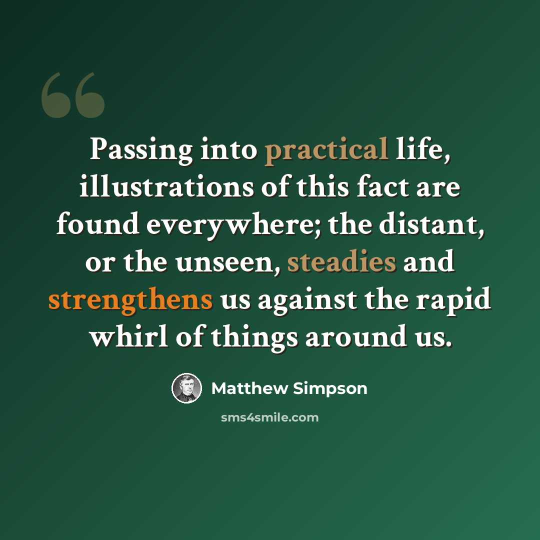 “Passing into practical life, illustrations of this fact are found everywhere; the distant, or the unseen, steadies and strengthens us against the rapid whirl of things around us.” quote by Matthew Simpson