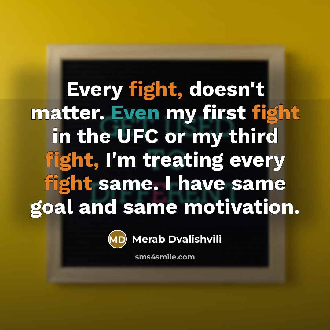 “Every fight, doesn't matter. Even my first fight in the UFC or my third fight, I'm treating every fight same. I have same goal and same motivation.” quote by Merab Dvalishvili