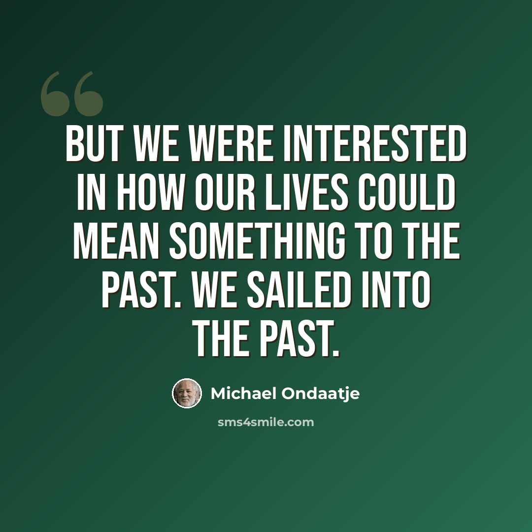 “But we were interested in how our lives could mean something to the past. We sailed into the past.” quote by Michael Ondaatje