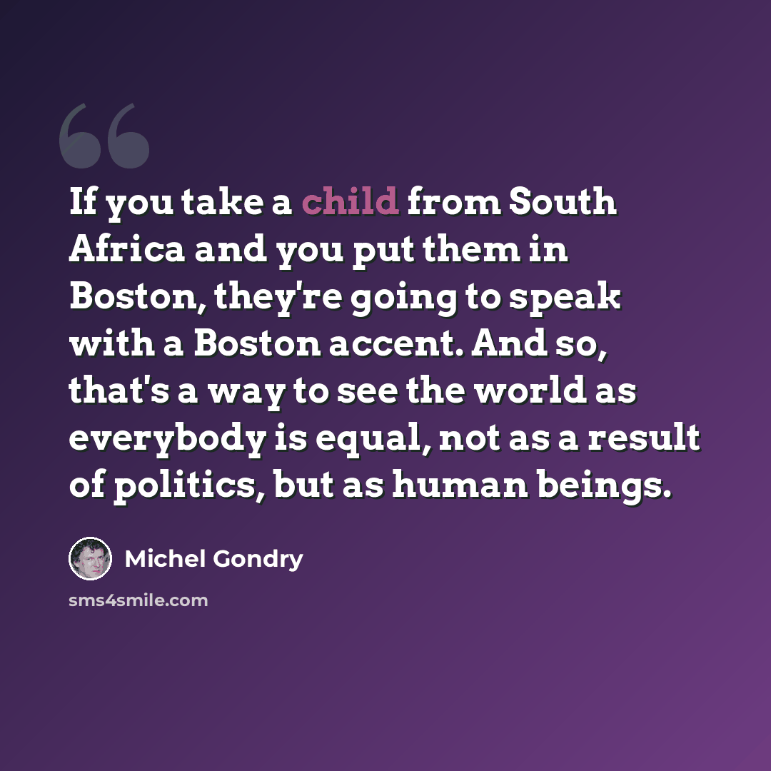 “If you take a child from South Africa and you put them in Boston, they're going to speak with a Boston accent. And so, that's a way to see the world as everybody is equal, not as a result of politics, but as human beings.” quote by Michel Gondry