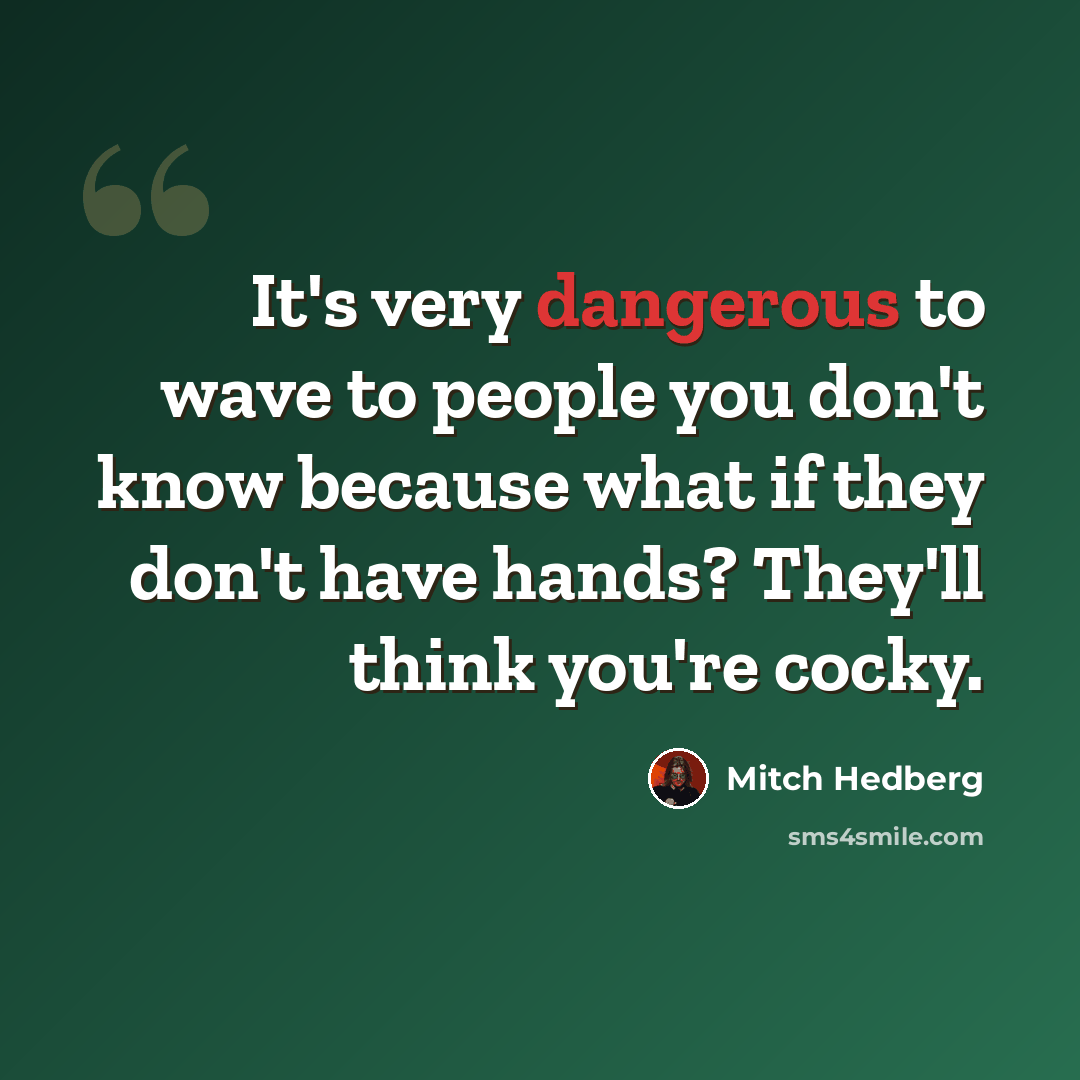 “It's very dangerous to wave to people you don't know because what if they don't have hands? They'll think you're cocky.” quote by Mitch Hedberg