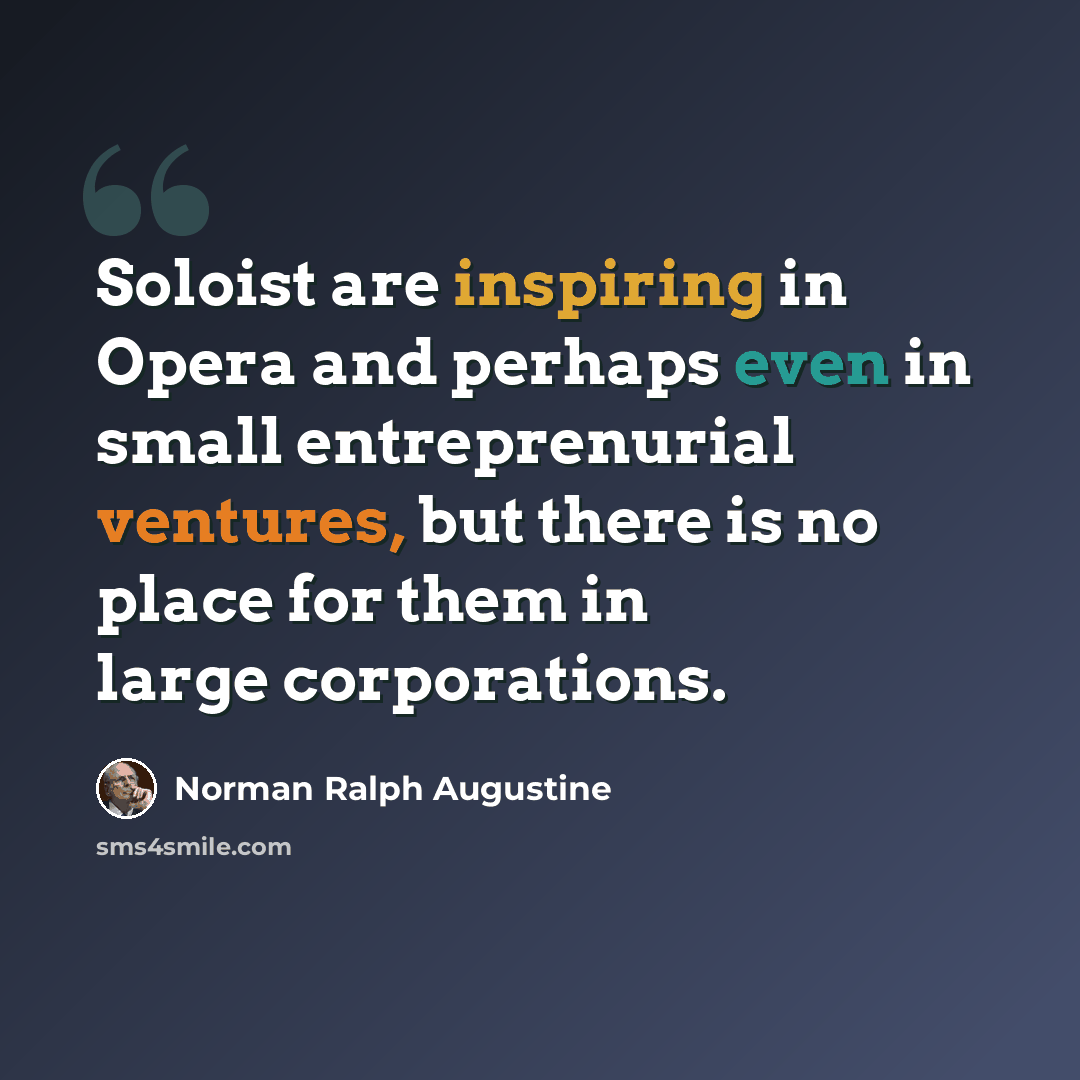 “Soloist are inspiring in Opera and perhaps even in small entreprenurial ventures, but there is no place for them in large corporations.” quote by Norman Ralph Augustine