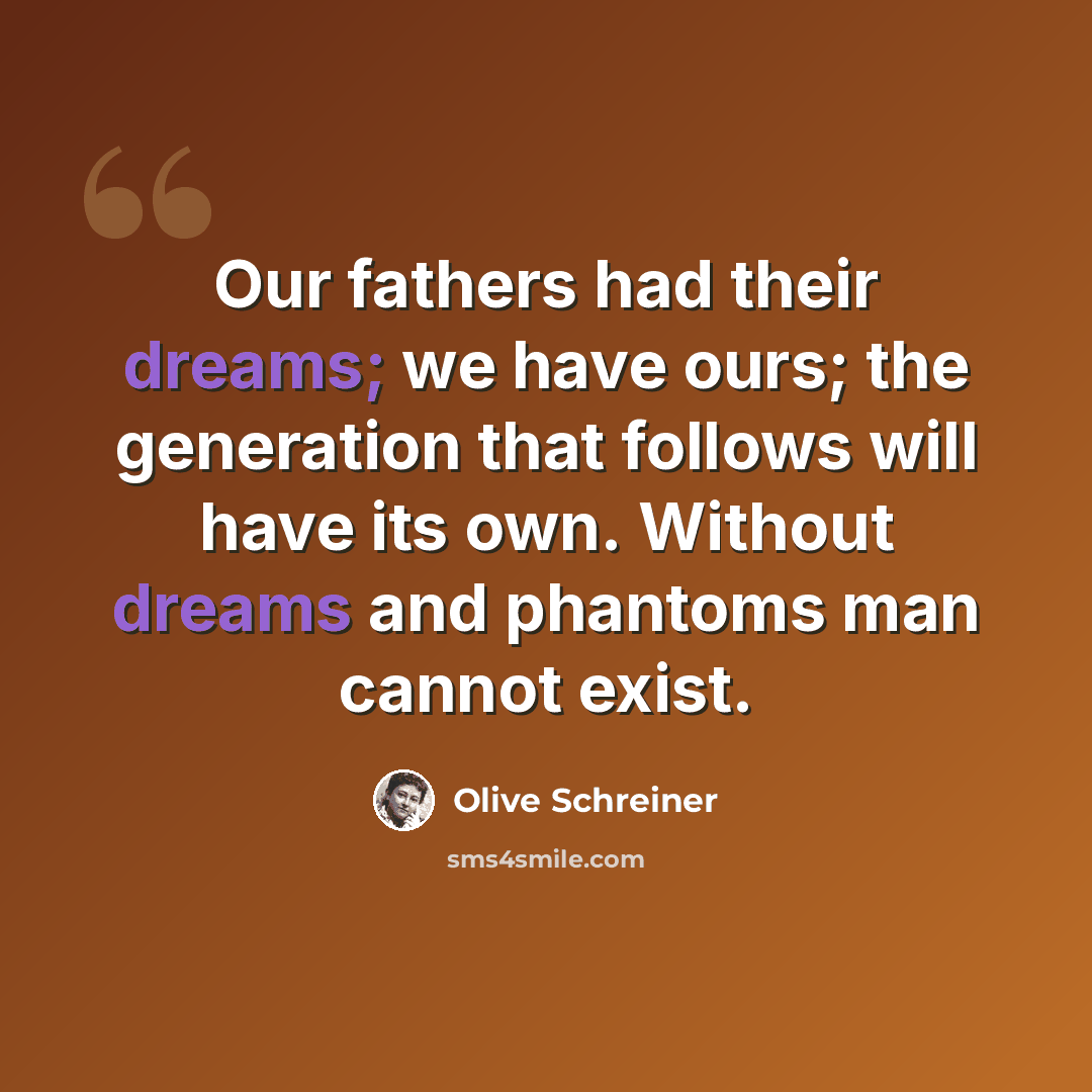 “Our fathers had their dreams; we have ours; the generation that follows will have its own. Without dreams and phantoms man cannot exist.” quote by Olive Schreiner