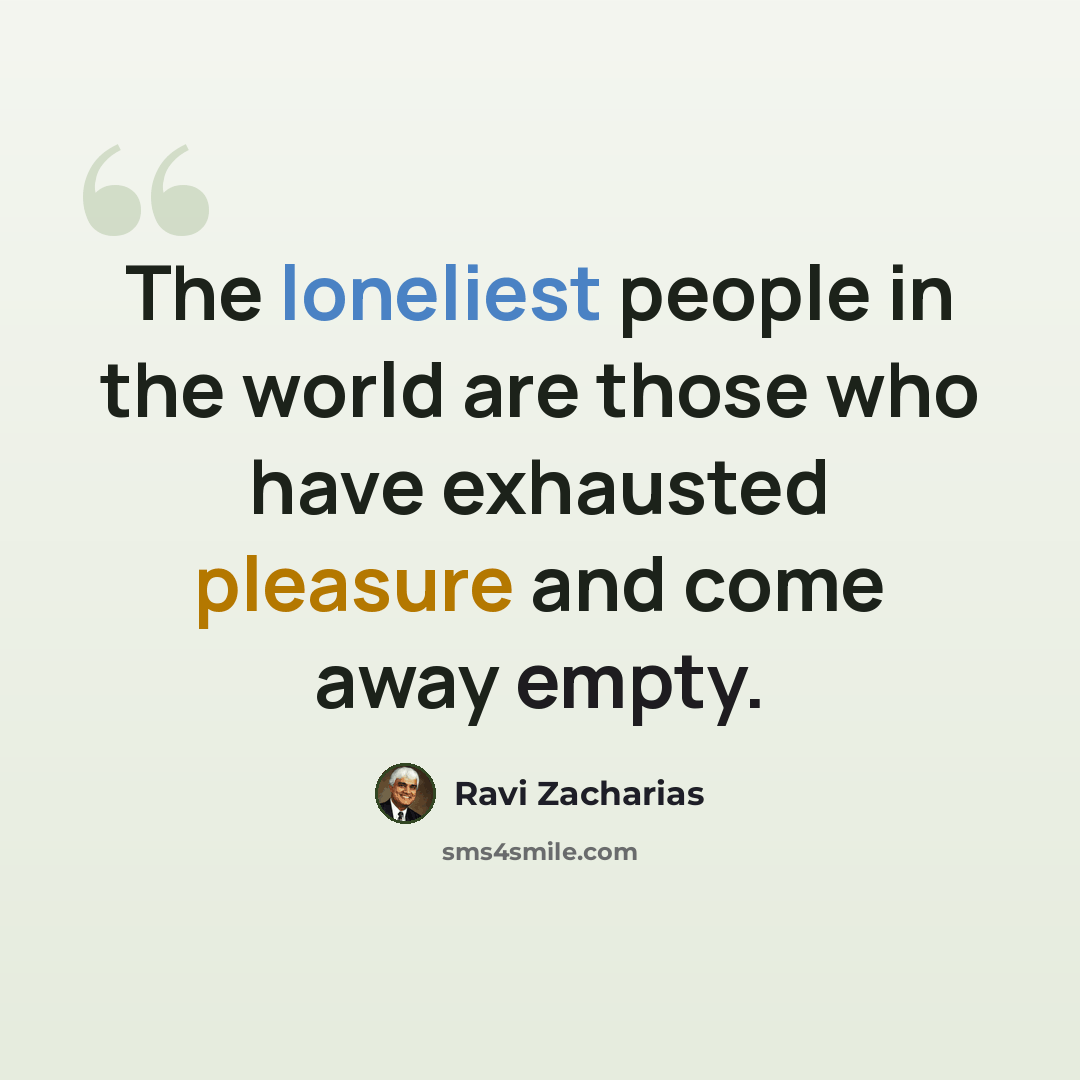 “The loneliest people in the world are those who have exhausted pleasure and come away empty.” quote by Ravi Zacharias