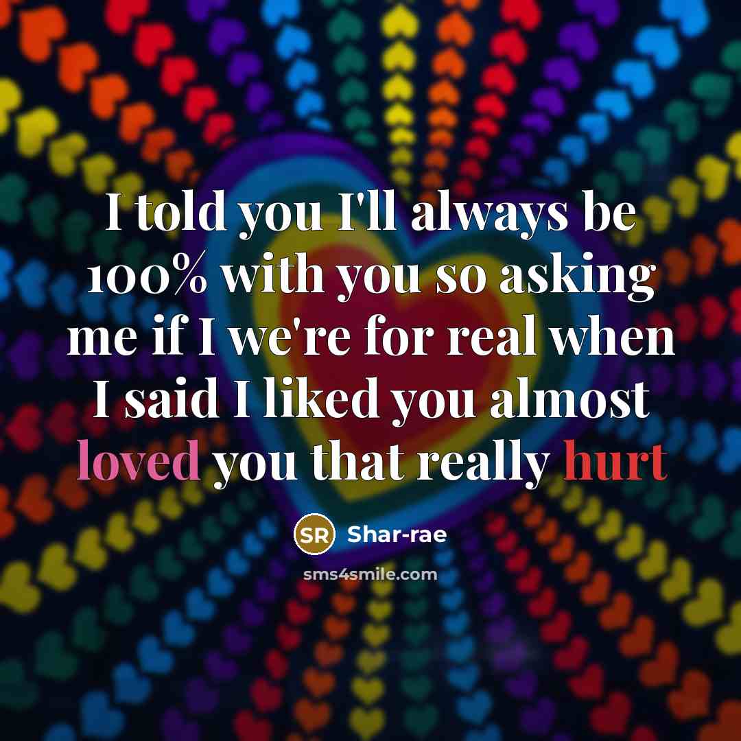“I told you I'll always be 100% with you so asking me if I we're for real when I said I liked you almost loved you that really hurt” quote by Shar-rae