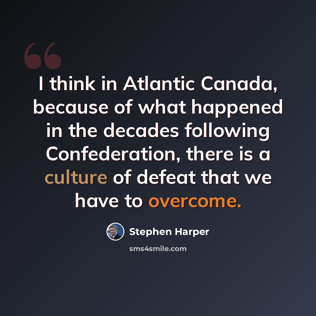 “I think in Atlantic Canada, because of what happened in the decades following Confederation, there is a culture of defeat that we have to overcome.” quote by Stephen Harper