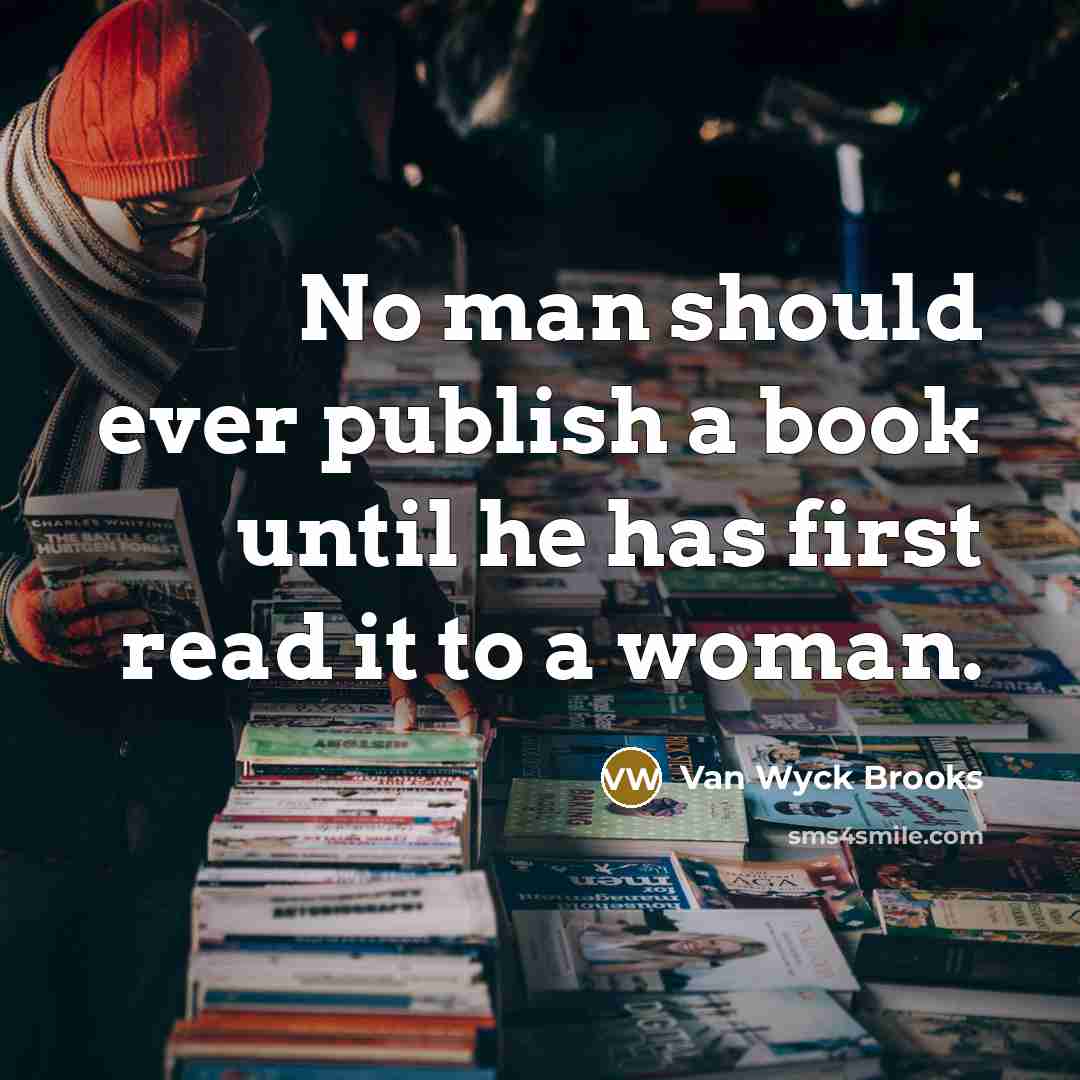 “No man should ever publish a book until he has first read it to a woman.” quote by Van Wyck Brooks