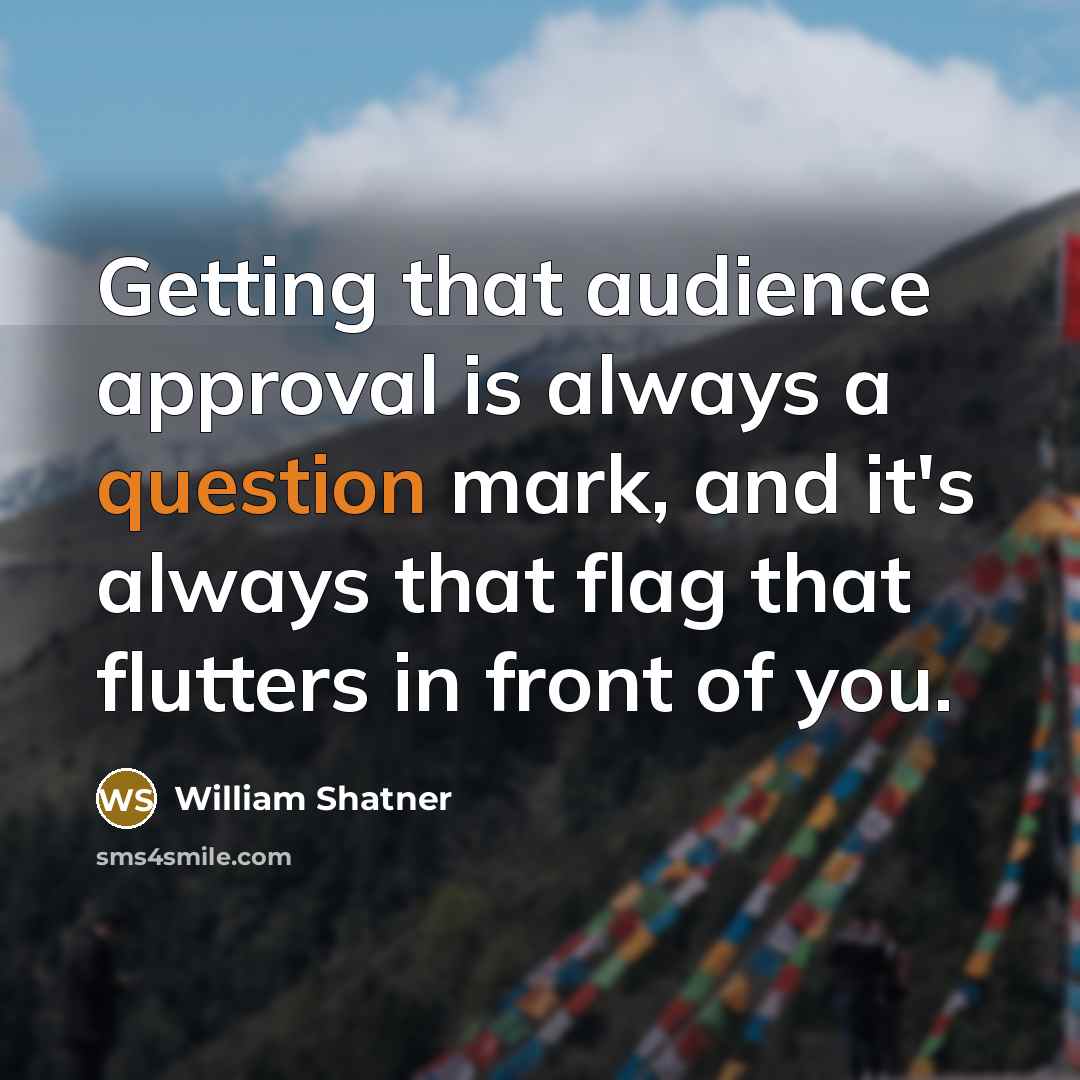“Getting that audience approval is always a question mark, and it's always that flag that flutters in front of you.” quote by William Shatner