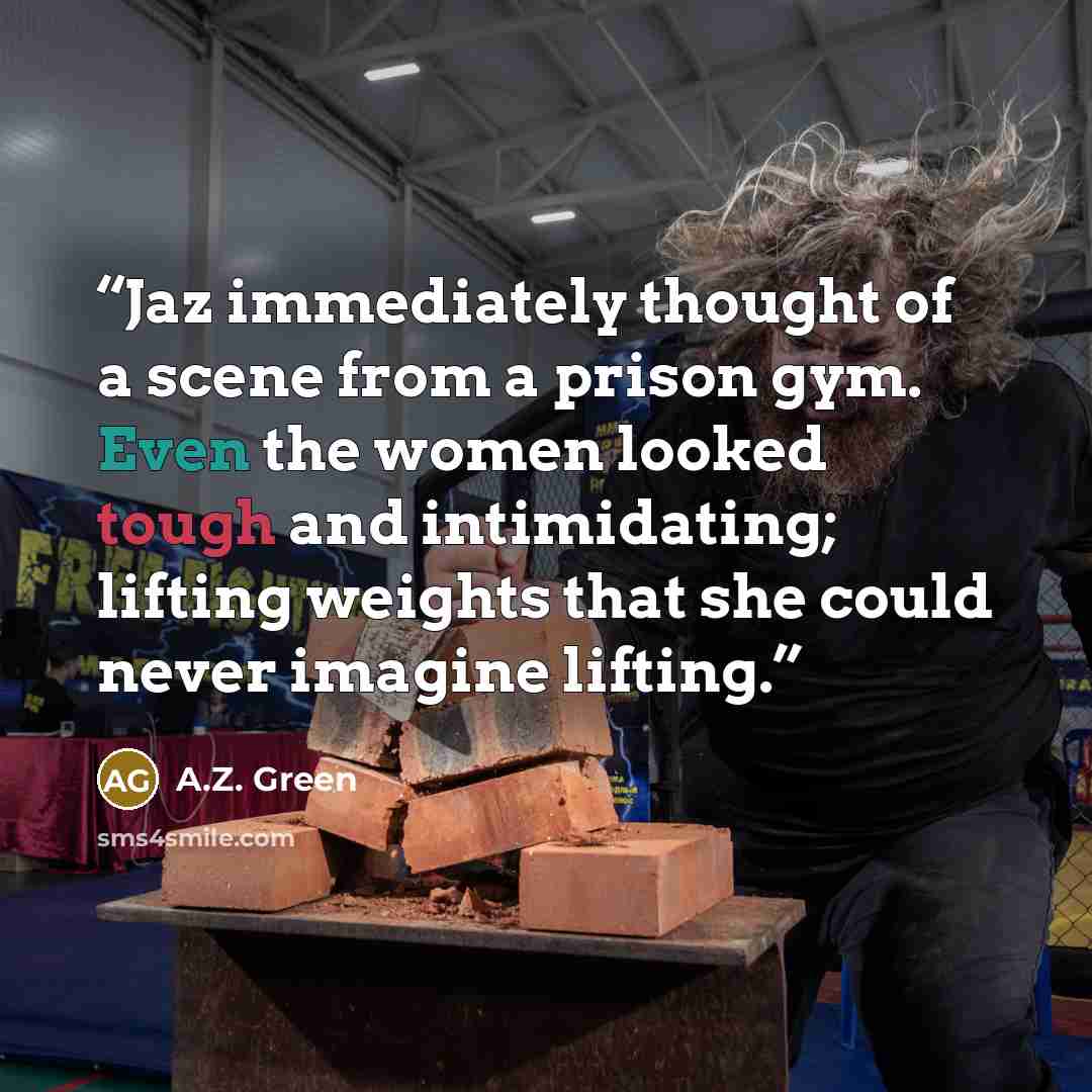 “Jaz immediately thought of a scene from a prison gym. Even the women looked tough and intimidating; lifting weights that she could never imagine lifting.” quote by A.Z. Green
