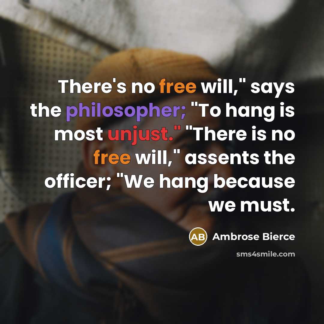 “There's no free will," says the philosopher; "To hang is most unjust." "There is no free will," assents the officer; "We hang because we must.” quote by Ambrose Bierce