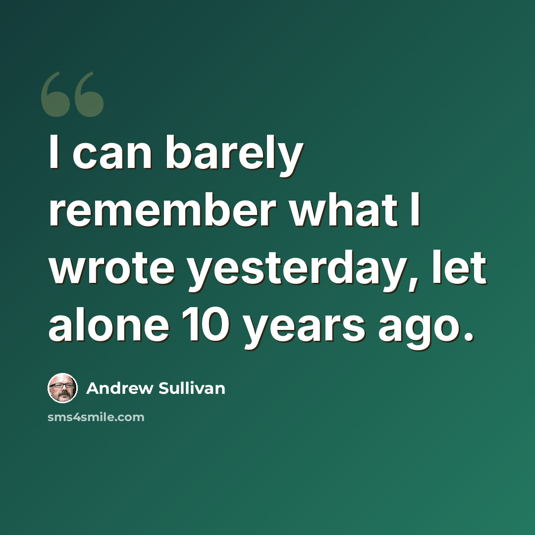 “I can barely remember what I wrote yesterday, let alone 10 years ago.” quote by Andrew Sullivan