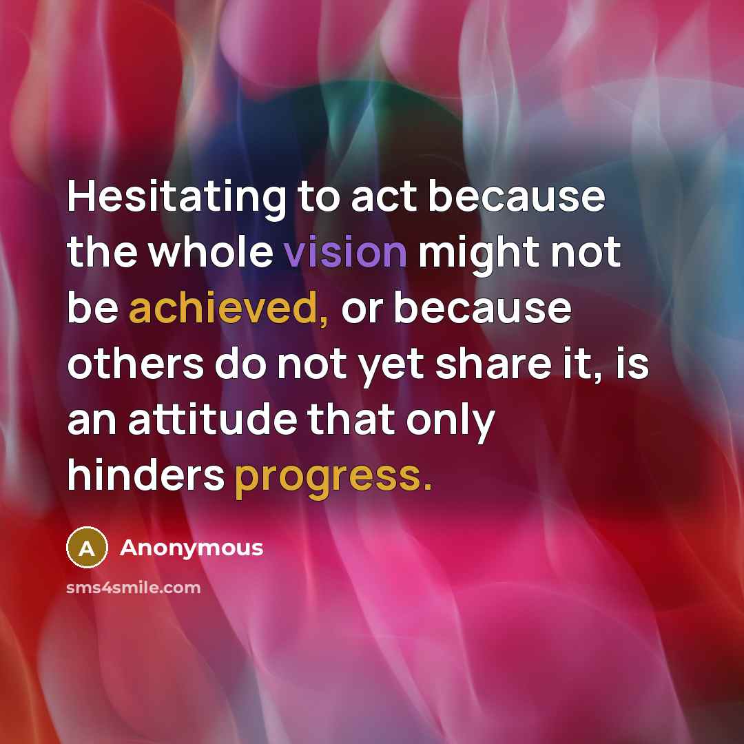 “Hesitating to act because the whole vision might not be achieved, or because others do not yet share it, is an attitude that only hinders progress.” quote by Anonymous