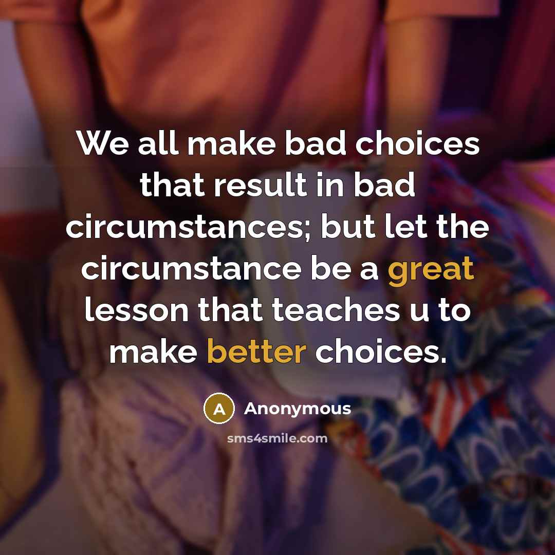 “We all make bad choices that result in bad circumstances; but let the circumstance be a great lesson that teaches u to make better choices.” quote by Anonymous