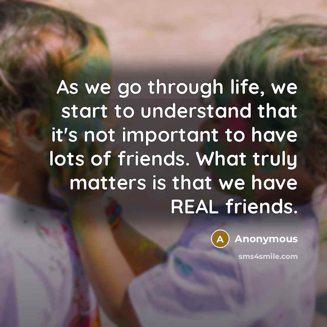 “As we go through life, we start to understand that it's not important to have lots of friends. What truly matters is that we have REAL friends.” quote by Anonymous