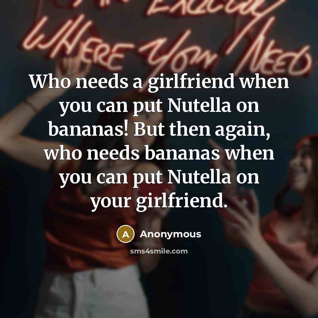 “Who needs a girlfriend when you can put Nutella on bananas! But then again, who needs bananas when you can put Nutella on your girlfriend.” quote by Anonymous