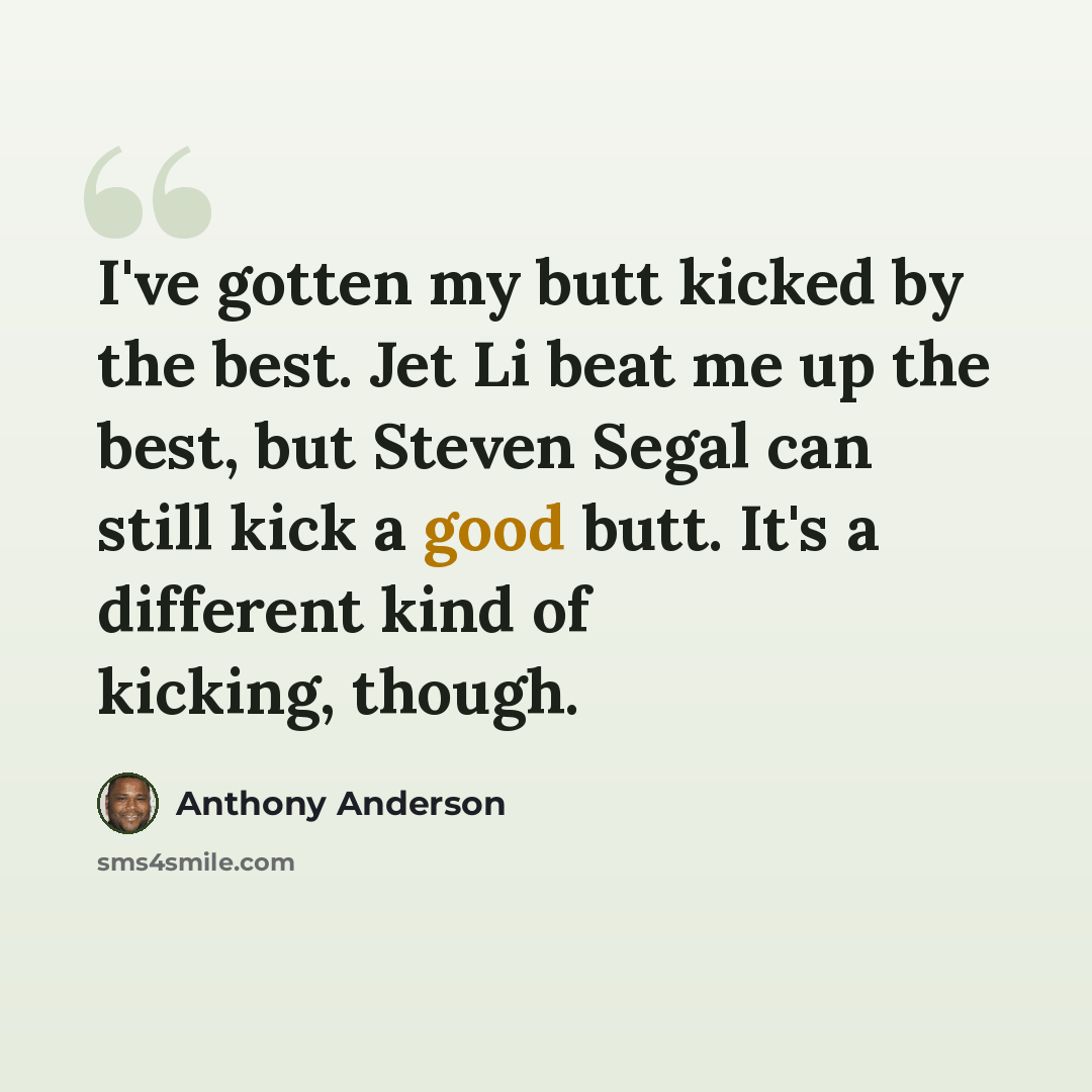 “I've gotten my butt kicked by the best. Jet Li beat me up the best, but Steven Segal can still kick a good butt. It's a different kind of kicking, though.” quote by Anthony Anderson